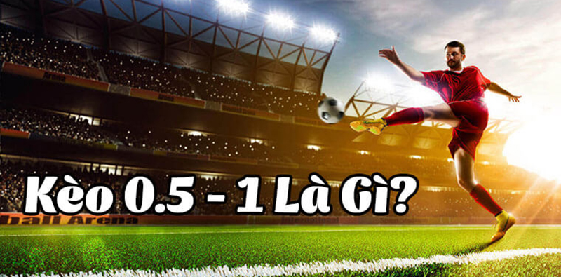 Kèo chấp 0.5 1 là sao? Nên hay không nên bắt kèo chấp 0.5 1 trái?